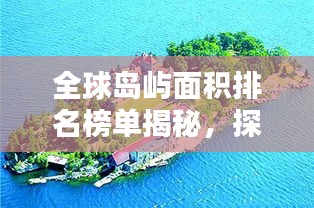 全球島嶼面積排名榜單揭秘，探索世界最大島嶼的壯觀景色