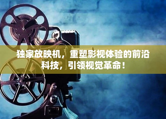 獨家放映機，重塑影視體驗的前沿科技，引領(lǐng)視覺革命！