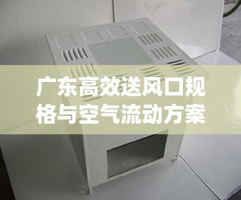 廣東高效送風口規格與空氣流動方案，高效通風解決方案