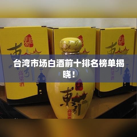 臺灣市場白酒前十排名榜單揭曉！