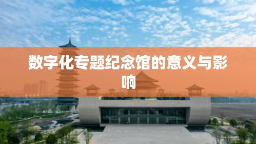 數字化專題紀念館的意義與影響