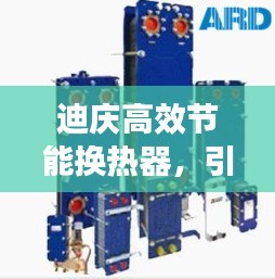 迪慶高效節能換熱器，引領熱能交換革新潮流