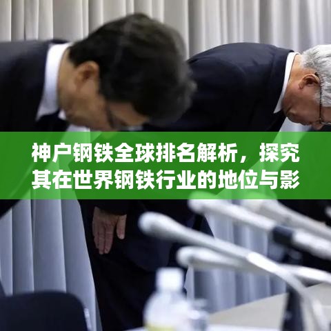 神戶鋼鐵全球排名解析，探究其在世界鋼鐵行業的地位與影響力