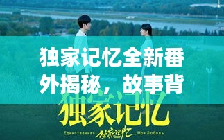 獨家記憶全新番外揭秘，故事背后的隱藏真相