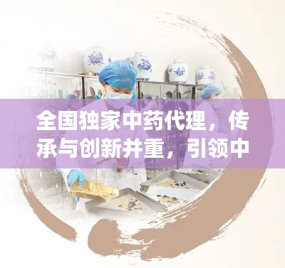 全國獨(dú)家中藥代理，傳承與創(chuàng)新并重，引領(lǐng)中醫(yī)藥發(fā)展之路