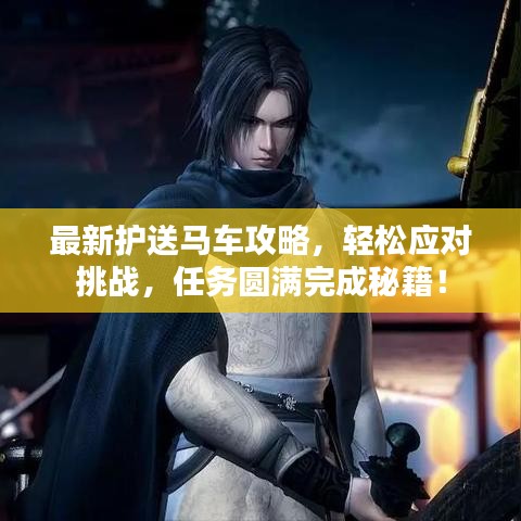 最新護送馬車攻略，輕松應對挑戰，任務圓滿完成秘籍！