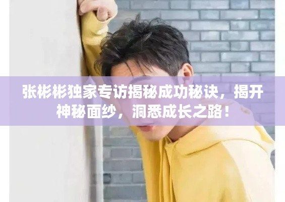 張彬彬獨(dú)家專訪揭秘成功秘訣，揭開神秘面紗，洞悉成長(zhǎng)之路！