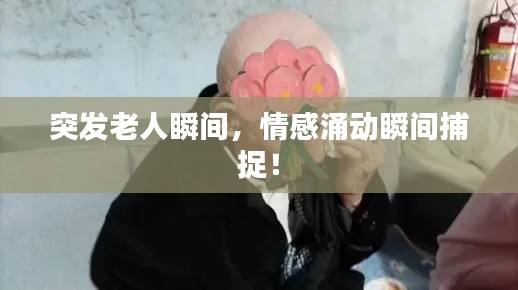 突發(fā)老人瞬間，情感涌動瞬間捕捉！