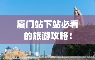 廈門站下站必看的旅游攻略！