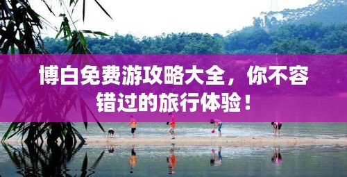 博白免費游攻略大全，你不容錯過的旅行體驗！