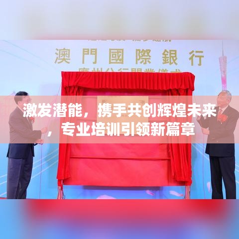 激發(fā)潛能，攜手共創(chuàng)輝煌未來(lái)，專業(yè)培訓(xùn)引領(lǐng)新篇章