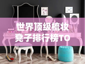 世界頂級(jí)梳妝凳子排行榜TOP推薦，品質(zhì)之選！