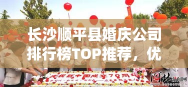 長(zhǎng)沙順平縣婚慶公司排行榜TOP推薦，優(yōu)質(zhì)婚慶服務(wù)一網(wǎng)打盡！