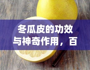 冬瓜皮的功效與神奇作用，百度帶你探索其奧秘！