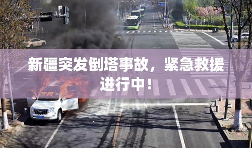 新疆突發倒塔事故，緊急救援進行中！