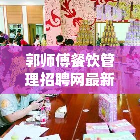 郭師傅餐飲管理招聘網最新招聘動態揭秘，職位空缺、薪資待遇一網打盡！