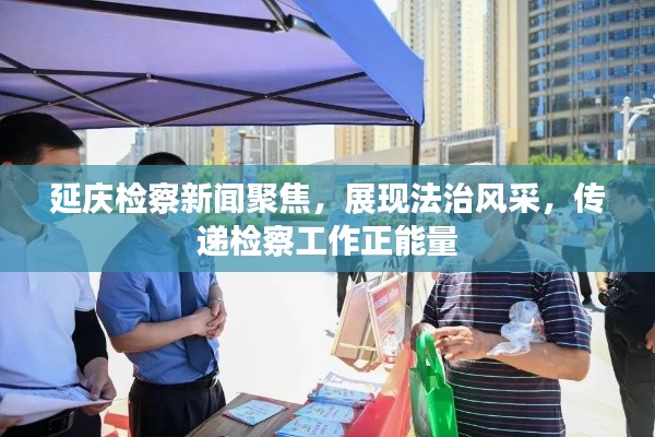 延慶檢察新聞聚焦，展現(xiàn)法治風(fēng)采，傳遞檢察工作正能量