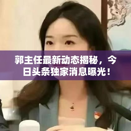 郭主任最新動態(tài)揭秘，今日頭條獨家消息曝光！