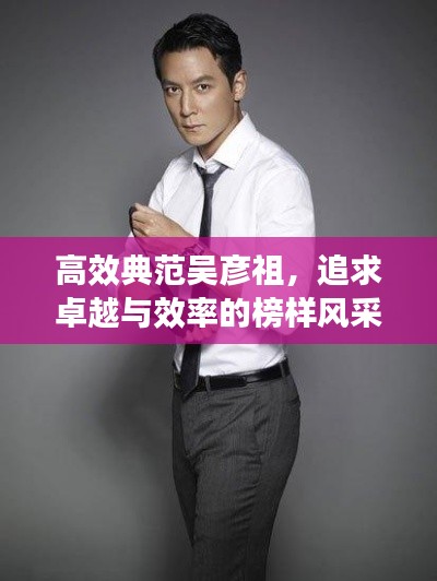 高效典范吳彥祖，追求卓越與效率的榜樣風采