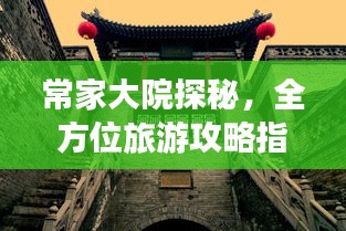 常家大院探秘，全方位旅游攻略指南