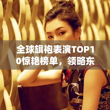 全球旗袍表演TOP10驚艷榜單，領略東方韻味之美！