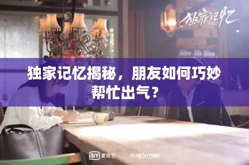 獨(dú)家記憶揭秘，朋友如何巧妙幫忙出氣？