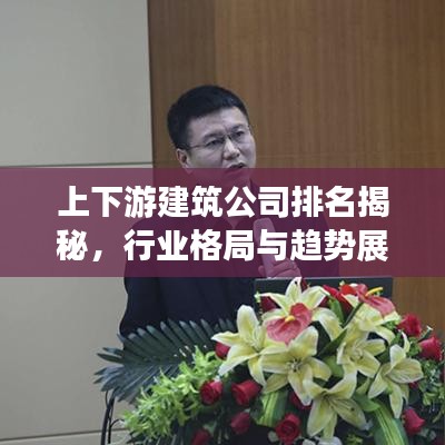 上下游建筑公司排名揭秘，行業(yè)格局與趨勢展望