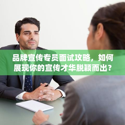 品牌宣傳專員面試攻略，如何展現(xiàn)你的宣傳才華脫穎而出？